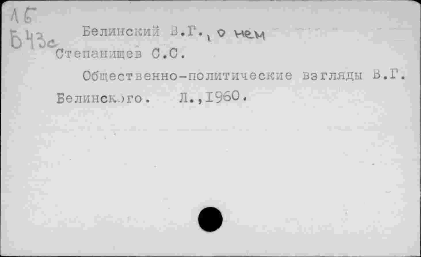 ﻿Белинский З.Г.1 о
Степанищев С.С.
Общественно-политические взгляды В.Г.
Белинского. Л.,1960,